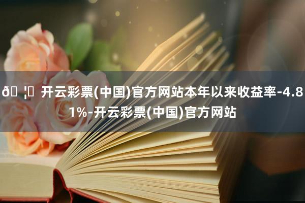 🦄开云彩票(中国)官方网站本年以来收益率-4.81%-开云彩票(中国)官方网站