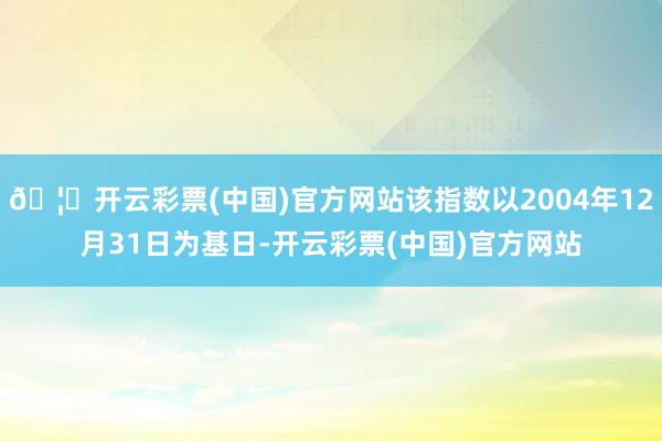 🦄开云彩票(中国)官方网站该指数以2004年12月31日为基日-开云彩票(中国)官方网站