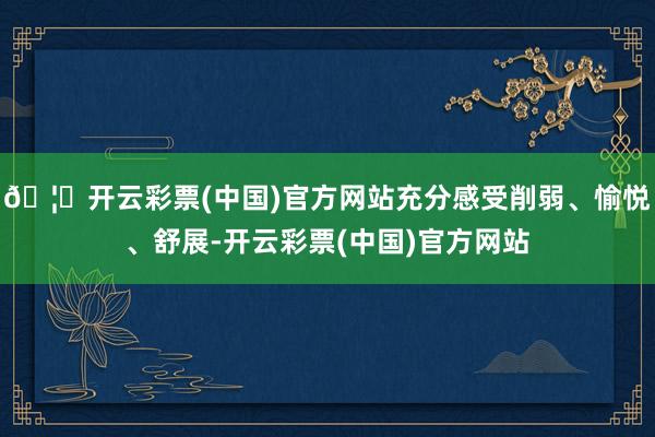 🦄开云彩票(中国)官方网站充分感受削弱、愉悦、舒展-开云彩票(中国)官方网站