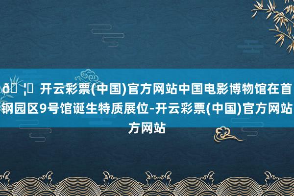 🦄开云彩票(中国)官方网站中国电影博物馆在首钢园区9号馆诞生特质展位-开云彩票(中国)官方网站