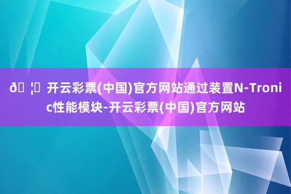 🦄开云彩票(中国)官方网站通过装置N-Tronic性能模块-开云彩票(中国)官方网站