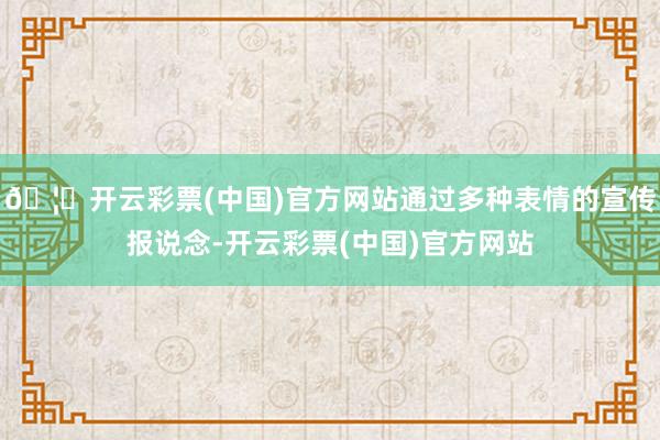 🦄开云彩票(中国)官方网站通过多种表情的宣传报说念-开云彩票(中国)官方网站