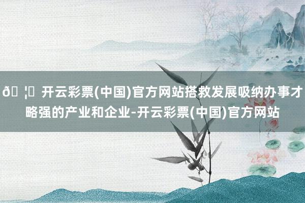 🦄开云彩票(中国)官方网站搭救发展吸纳办事才略强的产业和企业-开云彩票(中国)官方网站