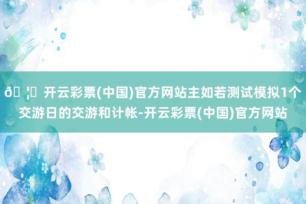 🦄开云彩票(中国)官方网站主如若测试模拟1个交游日的交游和计帐-开云彩票(中国)官方网站