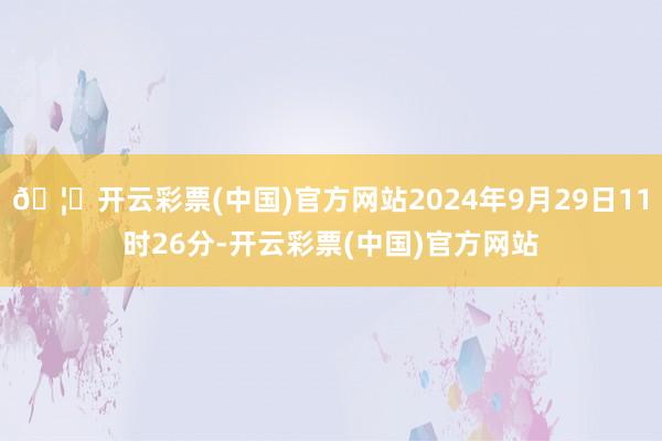 🦄开云彩票(中国)官方网站2024年9月29日11时26分-开云彩票(中国)官方网站