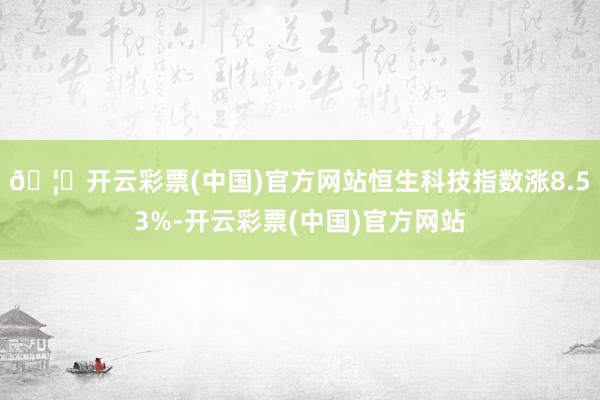 🦄开云彩票(中国)官方网站恒生科技指数涨8.53%-开云彩票(中国)官方网站