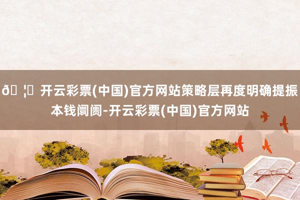 🦄开云彩票(中国)官方网站策略层再度明确提振本钱阛阓-开云彩票(中国)官方网站