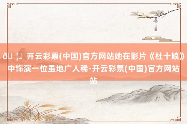 🦄开云彩票(中国)官方网站她在影片《杜十娘》中饰演一位虽地广人稀-开云彩票(中国)官方网站