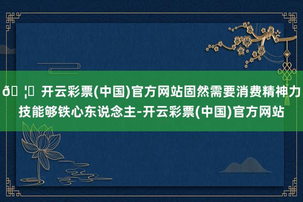 🦄开云彩票(中国)官方网站固然需要消费精神力技能够铁心东说念主-开云彩票(中国)官方网站