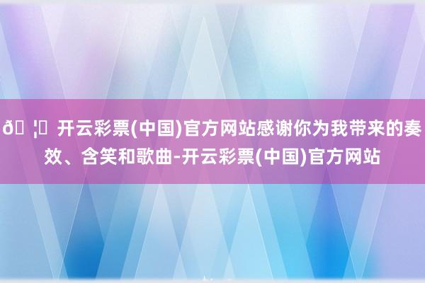 🦄开云彩票(中国)官方网站感谢你为我带来的奏效、含笑和歌曲-开云彩票(中国)官方网站