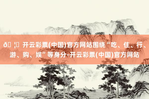 🦄开云彩票(中国)官方网站围绕“吃、住、行、游、购、娱”等身分-开云彩票(中国)官方网站