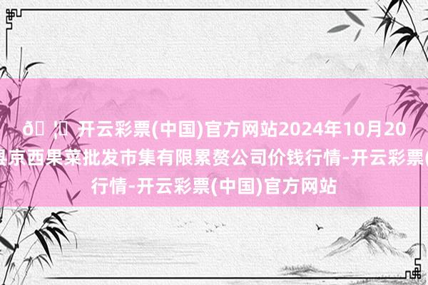 🦄开云彩票(中国)官方网站2024年10月20日河北省怀来县京西果菜批发市集有限累赘公司价钱行情-开云彩票(中国)官方网站