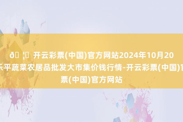 🦄开云彩票(中国)官方网站2024年10月20日江西乐平蔬菜农居品批发大市集价钱行情-开云彩票(中国)官方网站