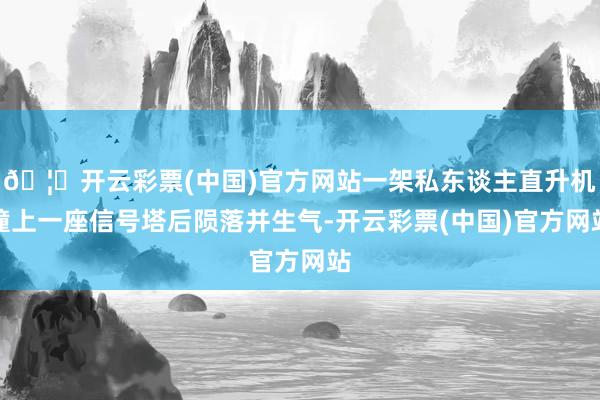 🦄开云彩票(中国)官方网站一架私东谈主直升机撞上一座信号塔后陨落并生气-开云彩票(中国)官方网站