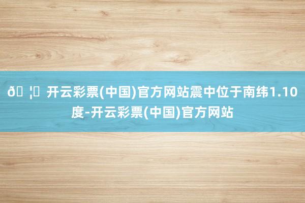 🦄开云彩票(中国)官方网站震中位于南纬1.10度-开云彩票(中国)官方网站