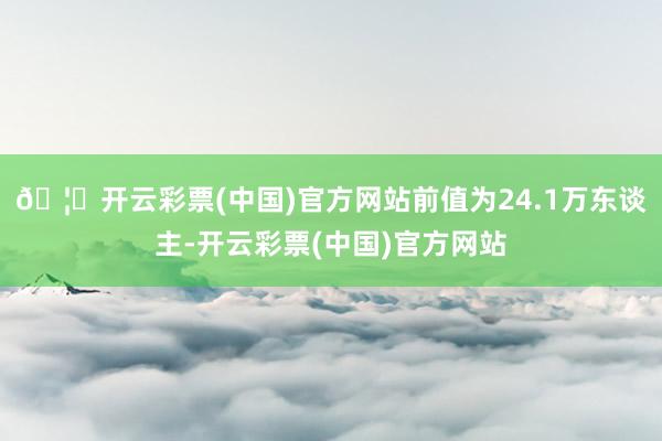 🦄开云彩票(中国)官方网站前值为24.1万东谈主-开云彩票(中国)官方网站