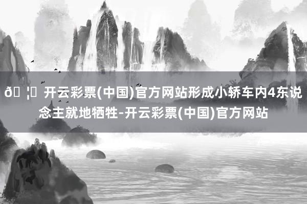 🦄开云彩票(中国)官方网站形成小轿车内4东说念主就地牺牲-开云彩票(中国)官方网站