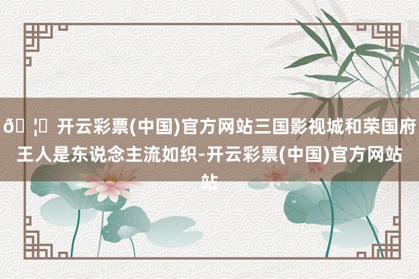 🦄开云彩票(中国)官方网站三国影视城和荣国府王人是东说念主流如织-开云彩票(中国)官方网站