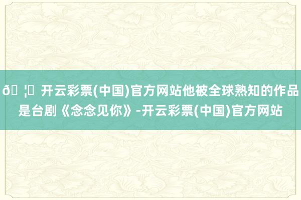 🦄开云彩票(中国)官方网站他被全球熟知的作品是台剧《念念见你》-开云彩票(中国)官方网站