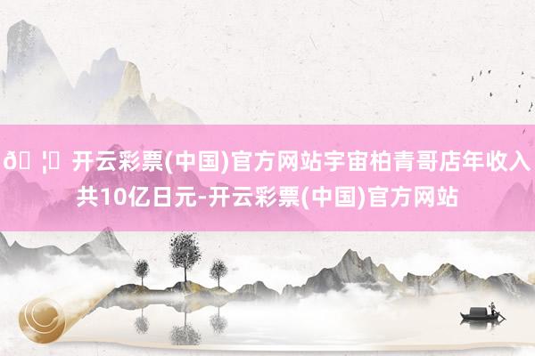 🦄开云彩票(中国)官方网站宇宙柏青哥店年收入共10亿日元-开云彩票(中国)官方网站