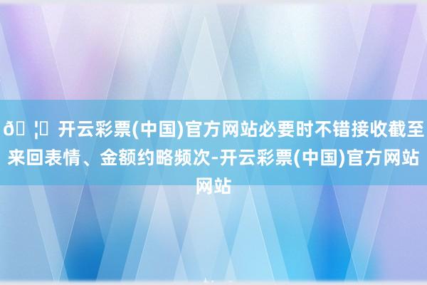 🦄开云彩票(中国)官方网站必要时不错接收截至来回表情、金额约略频次-开云彩票(中国)官方网站