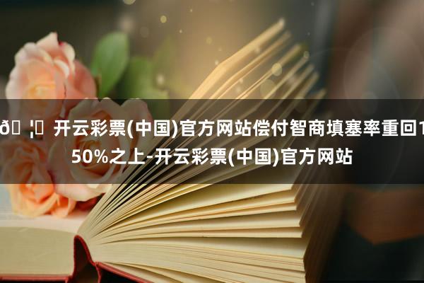 🦄开云彩票(中国)官方网站偿付智商填塞率重回150%之上-开云彩票(中国)官方网站