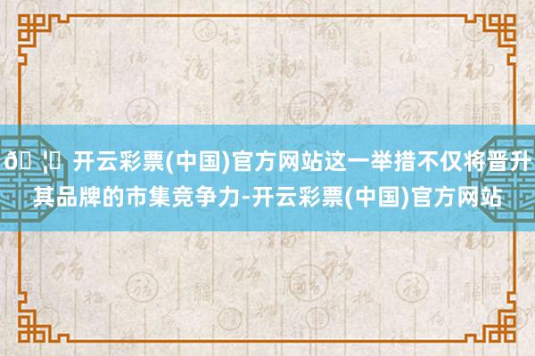 🦄开云彩票(中国)官方网站这一举措不仅将晋升其品牌的市集竞争力-开云彩票(中国)官方网站