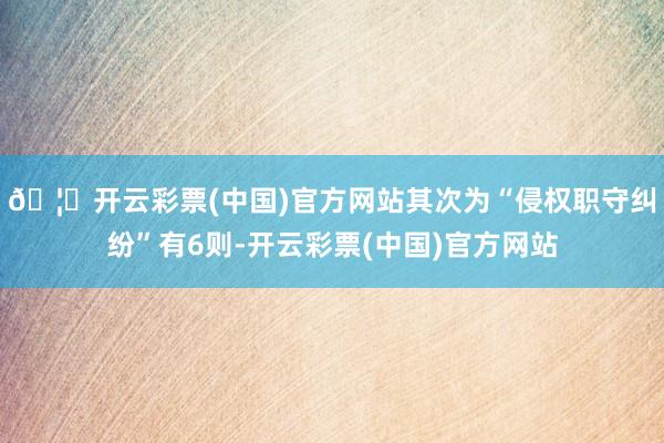 🦄开云彩票(中国)官方网站其次为“侵权职守纠纷”有6则-开云彩票(中国)官方网站