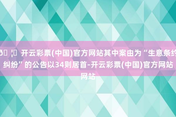 🦄开云彩票(中国)官方网站其中案由为“生意条约纠纷”的公告以34则居首-开云彩票(中国)官方网站