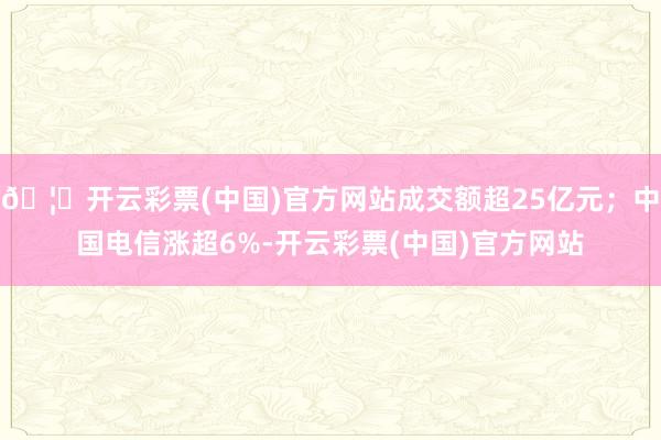 🦄开云彩票(中国)官方网站成交额超25亿元；中国电信涨超6%-开云彩票(中国)官方网站