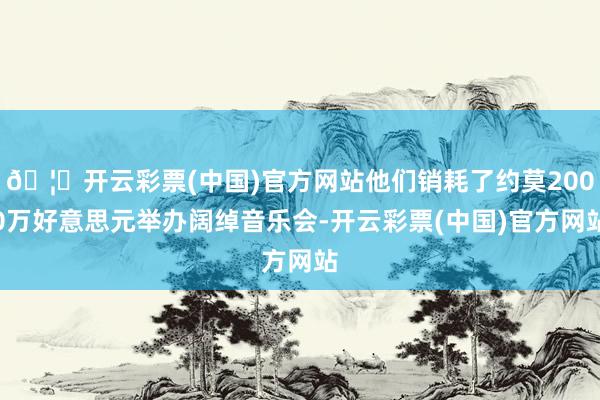 🦄开云彩票(中国)官方网站他们销耗了约莫2000万好意思元举办阔绰音乐会-开云彩票(中国)官方网站