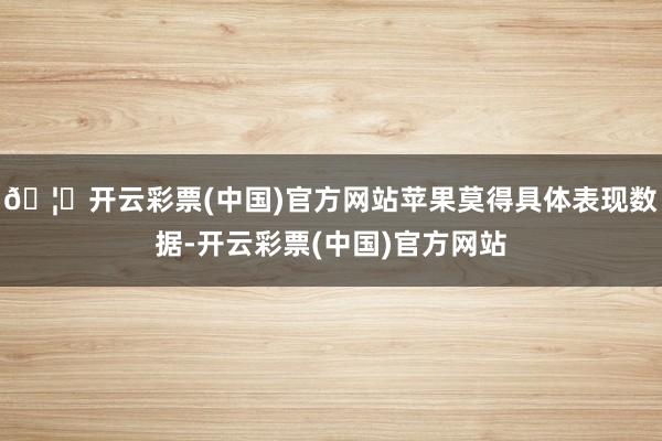 🦄开云彩票(中国)官方网站苹果莫得具体表现数据-开云彩票(中国)官方网站