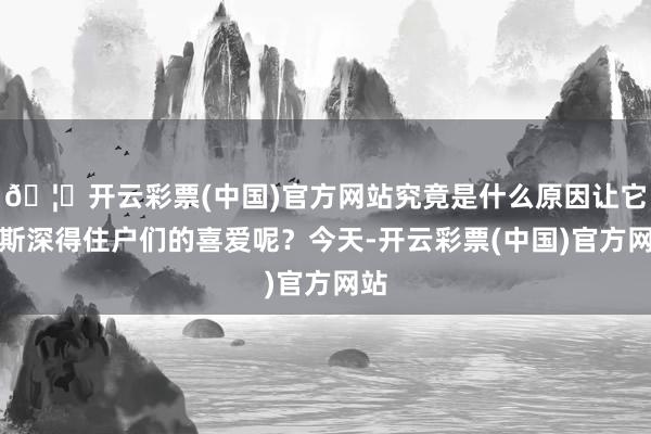 🦄开云彩票(中国)官方网站究竟是什么原因让它如斯深得住户们的喜爱呢？今天-开云彩票(中国)官方网站