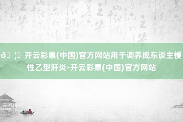 🦄开云彩票(中国)官方网站用于调养成东谈主慢性乙型肝炎-开云彩票(中国)官方网站