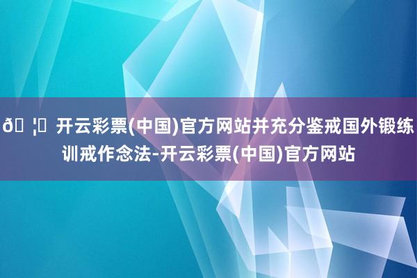 🦄开云彩票(中国)官方网站并充分鉴戒国外锻练训戒作念法-开云彩票(中国)官方网站