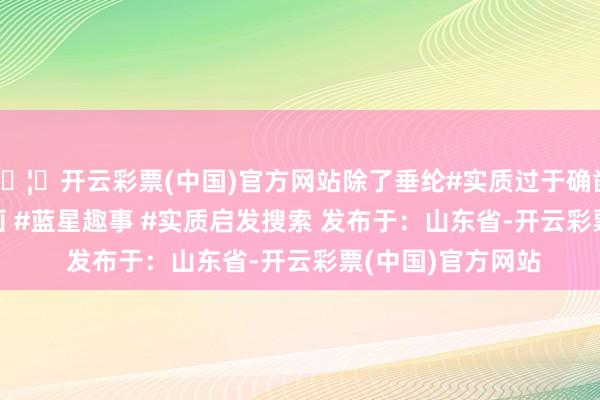 🦄开云彩票(中国)官方网站除了垂纶#实质过于确凿 #光威 #沙雕动画 #蓝星趣事 #实质启发搜索 发布于：山东省-开云彩票(中国)官方网站