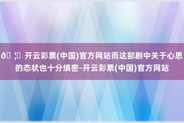 🦄开云彩票(中国)官方网站而这部剧中关于心思的态状也十分缜密-开云彩票(中国)官方网站