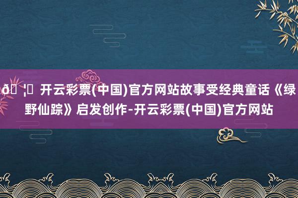 🦄开云彩票(中国)官方网站故事受经典童话《绿野仙踪》启发创作-开云彩票(中国)官方网站