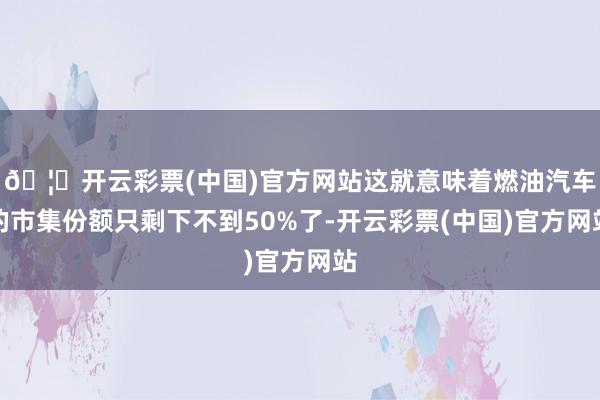 🦄开云彩票(中国)官方网站这就意味着燃油汽车的市集份额只剩下不到50%了-开云彩票(中国)官方网站