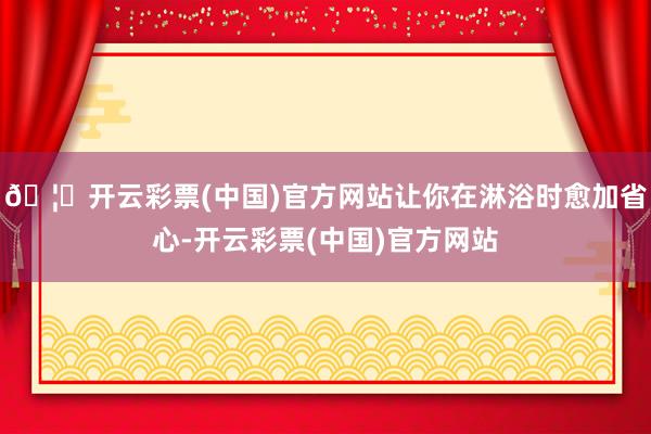 🦄开云彩票(中国)官方网站让你在淋浴时愈加省心-开云彩票(中国)官方网站