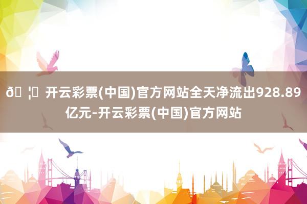 🦄开云彩票(中国)官方网站全天净流出928.89亿元-开云彩票(中国)官方网站