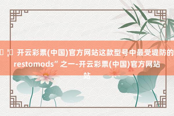 🦄开云彩票(中国)官方网站这款型号中最受堤防的“restomods”之一-开云彩票(中国)官方网站