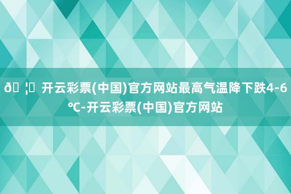 🦄开云彩票(中国)官方网站最高气温降下跌4-6℃-开云彩票(中国)官方网站