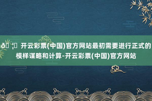 🦄开云彩票(中国)官方网站最初需要进行正式的模样谋略和计算-开云彩票(中国)官方网站