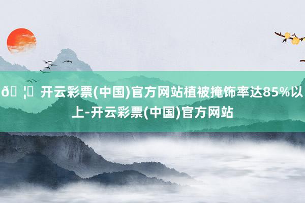 🦄开云彩票(中国)官方网站植被掩饰率达85%以上-开云彩票(中国)官方网站