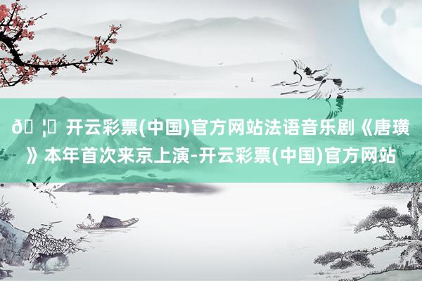 🦄开云彩票(中国)官方网站　　法语音乐剧《唐璜》本年首次来京上演-开云彩票(中国)官方网站