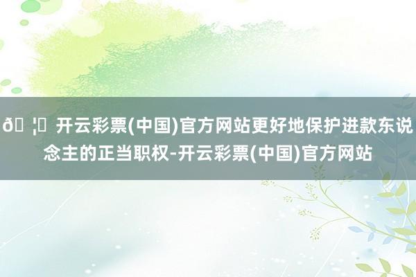 🦄开云彩票(中国)官方网站更好地保护进款东说念主的正当职权-开云彩票(中国)官方网站