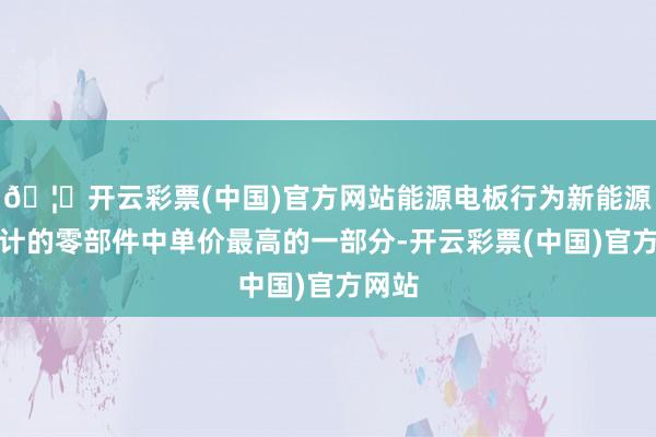 🦄开云彩票(中国)官方网站能源电板行为新能源车总计的零部件中单价最高的一部分-开云彩票(中国)官方网站