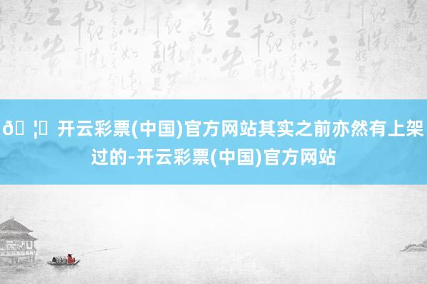 🦄开云彩票(中国)官方网站其实之前亦然有上架过的-开云彩票(中国)官方网站