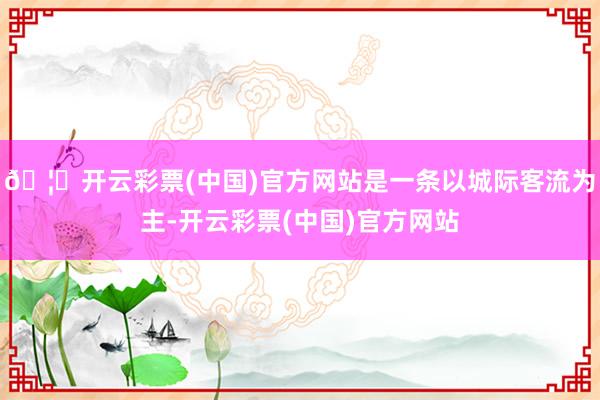 🦄开云彩票(中国)官方网站是一条以城际客流为主-开云彩票(中国)官方网站